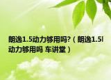 朗逸1.5動力夠用嗎?（朗逸1.5l動力夠用嗎 車講堂）