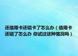 還信用卡還錯(cuò)卡了怎么辦（信用卡還錯(cuò)了怎么辦 你試過這種情況嗎）