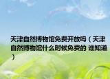 天津自然博物館免費(fèi)開(kāi)放嗎（天津自然博物館什么時(shí)候免費(fèi)的 誰(shuí)知道）