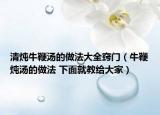 清燉牛鞭湯的做法大全竅門（牛鞭燉湯的做法 下面就教給大家）