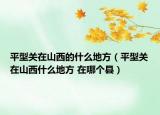 平型關(guān)在山西的什么地方（平型關(guān)在山西什么地方 在哪個縣）