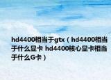 hd4400相當(dāng)于gtx（hd4400相當(dāng)于什么顯卡 hd4400核心顯卡相當(dāng)于什么G卡）