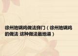 徐州地鍋雞做法竅門（徐州地鍋雞的做法 這種做法最地道）
