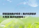 抑郁堅(jiān)持跑步痊愈（跑步抗抑郁多久有效 跑步抗抑郁嗎）