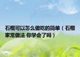 石榴可以怎么做吃的簡(jiǎn)單（石榴家常做法 你學(xué)會(huì)了嗎）