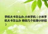 手機太卡怎么辦,小米手機（小米手機太卡怎么辦 教你幾個處理小妙招）