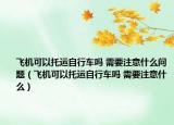 飛機(jī)可以托運(yùn)自行車嗎 需要注意什么問題（飛機(jī)可以托運(yùn)自行車嗎 需要注意什么）