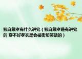 披麻戴孝有什么講究（披麻戴孝是有講究的 穿不好孝衣是會(huì)被街坊笑話的）