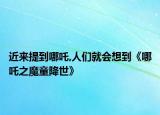 近來(lái)提到哪吒,人們就會(huì)想到《哪吒之魔童降世》