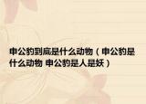 申公豹到底是什么動物（申公豹是什么動物 申公豹是人是妖）