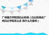 廣州南方學(xué)院到白云機(jī)場(chǎng)（白云機(jī)場(chǎng)去廣州白云學(xué)院怎么走 有什么方案嗎）