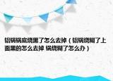 鋁鍋鍋底燒黑了怎么去掉（鋁鍋燒糊了上面黑的怎么去掉 鍋燒糊了怎么辦）