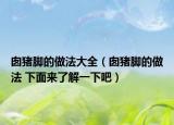 囪豬腳的做法大全（囪豬腳的做法 下面來(lái)了解一下吧）
