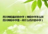 四川綿陽最好的中學(xué)（綿陽中學(xué)怎么樣 四川綿陽中學(xué)是一所什么檔次的中學(xué)）