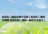 機(jī)動(dòng)車二維碼在哪個(gè)位置（機(jī)動(dòng)車二維碼在哪里 機(jī)動(dòng)車的二維碼一般在什么地方）