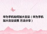 華為手機(jī)如何加大音量（華為手機(jī)加大音量設(shè)置 方法分享）