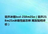 容聲冰箱bcd-218m21n（容聲218m21n冰箱性能怎樣 網(wǎng)友如何評價(jià)）