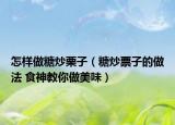 怎樣做糖炒栗子（糖炒票子的做法 食神教你做美味）