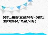 寅時出生的女寶寶好不好（寅時出生女兒好不好 命運好不好）