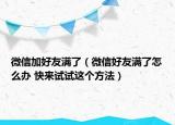微信加好友滿了（微信好友滿了怎么辦 快來試試這個方法）