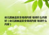 幼兒園食品安全培訓內容 培訓什么內容好（幼兒園食品安全培訓內容 培訓什么內容）