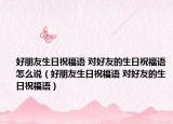 好朋友生日祝福語(yǔ) 對(duì)好友的生日祝福語(yǔ)怎么說(shuō)（好朋友生日祝福語(yǔ) 對(duì)好友的生日祝福語(yǔ)）