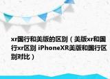 xr國行和美版的區(qū)別（美版xr和國行xr區(qū)別 iPhoneXR美版和國行區(qū)別對比）