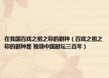在我國(guó)百戲之祖之稱的劇種（百戲之祖之稱的劇種是 獨(dú)領(lǐng)中國(guó)劇壇三百年）