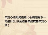 早安心語陽光語錄（心有陽光下一句是什么 以及適合早晨發(fā)的早安心語）