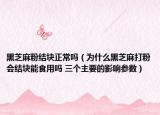 黑芝麻粉結(jié)塊正常嗎（為什么黑芝麻打粉會(huì)結(jié)塊能食用嗎 三個(gè)主要的影響參數(shù)）