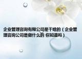 企業(yè)管理咨詢有限公司是干啥的（企業(yè)管理咨詢公司是做什么的 你知道嗎）