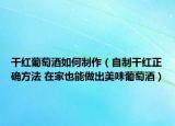 干紅葡萄酒如何制作（自制干紅正確方法 在家也能做出美味葡萄酒）