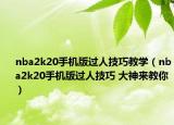 nba2k20手機版過人技巧教學(xué)（nba2k20手機版過人技巧 大神來教你）