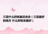 三亞什么時候最適合去（三亞最好的地方 什么時候去最好）