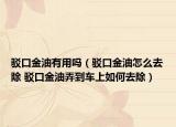 駁口金油有用嗎（駁口金油怎么去除 駁口金油弄到車上如何去除）