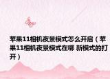 蘋果11相機夜景模式怎么開啟（蘋果11相機夜景模式在哪 新模式的打開）