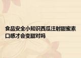 食品安全小知識西瓜注射甜蜜素口感才會變甜對嗎