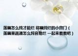 蓮藕怎么燉才能爛 將藕燉爛的小竅門（蓮藕果蔬通怎么燉容易爛 一起來看看吧）