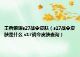 王者榮耀s27戰(zhàn)令皮膚（s17戰(zhàn)令皮膚是什么 s17戰(zhàn)令皮膚查詢）