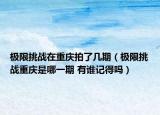 極限挑戰(zhàn)在重慶拍了幾期（極限挑戰(zhàn)重慶是哪一期 有誰(shuí)記得嗎）