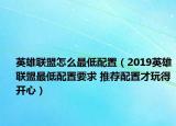 英雄聯(lián)盟怎么最低配置（2019英雄聯(lián)盟最低配置要求 推薦配置才玩得開心）