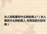 女人到底喜歡什么樣的男人?（女人喜歡什么樣的男人 你有這四大標(biāo)志嗎）