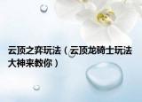 云頂之弈玩法（云頂龍騎士玩法 大神來教你）
