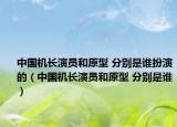 中國機(jī)長演員和原型 分別是誰扮演的（中國機(jī)長演員和原型 分別是誰）