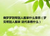 做夢夢到幫別人搬家什么意思（夢見幫別人搬家 這代表著什么）