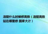 涪陵什么時候修高鐵（涪陵高鐵站在哪里修 國家大計）