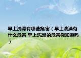 早上洗澡有哪些危害（早上洗澡有什么危害 早上洗澡的危害你知道嗎）