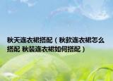 秋天連衣裙搭配（秋款連衣裙怎么搭配 秋裝連衣裙如何搭配）
