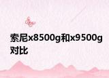 索尼x8500g和x9500g對(duì)比