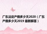 廣東法定產(chǎn)假多少天2020（廣東產(chǎn)假多少天2019 最新解答）